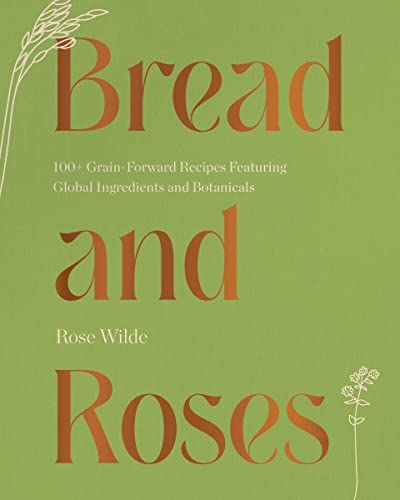 Bread and Roses : 100+ Grain Forward Recipes featuring Global Ingredients and Botanicals
