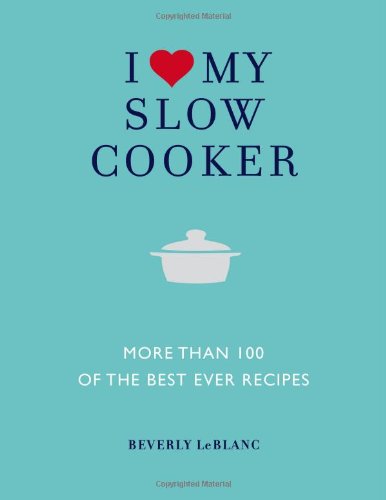 I Love My Slow Cooker: More than 100 of the Best-Ever Slow Cooker Recipes