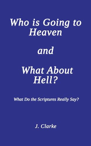 Who is Going to Heaven and What About Hell? : What Do the Scriptures Really Say?