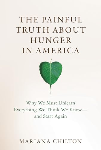 The Painful Truth about Hunger in America : Why We Must Unlearn Everything We Think We Know--and Start Again
