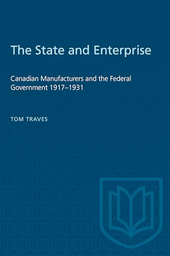 The State and Enterprise : Canadian Manufacturers and the Federal Government 1917-1931