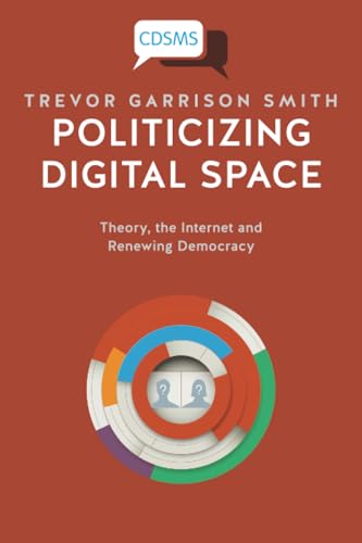 Politicizing Digital Space : Theory, the Internet, and Renewing Democracy