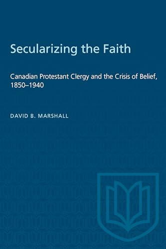 Secularizing the Faith : Canadian Protestant Clergy and the Crisis of Belief 1850-1940