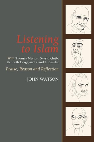 Listening to Islam with Thomas Merton, Sayyid Qutb, Kenneth Cragg and Ziauddin Sardar : Praise, Reason and Reflection