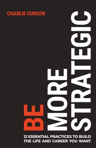 Be More Strategic : 12 essential practices to build the life and career you want