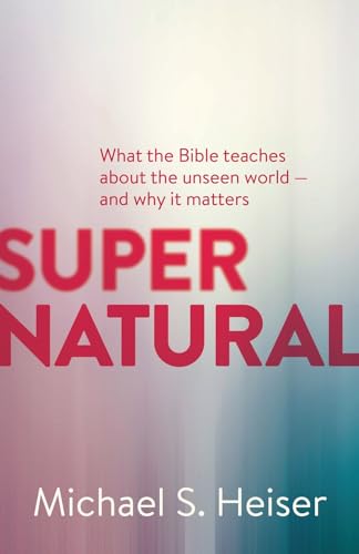 Supernatural: What the Bible Teaches About the Unseen World--and Why It Matters
