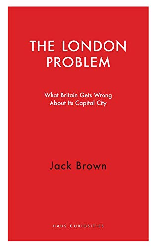 The London Problem: What Britain Gets Wrong About Its Capital City (Haus Curiosities)