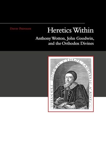 Heretics Within : Anthony Wotton, John Goodwin and the Orthodox Divines