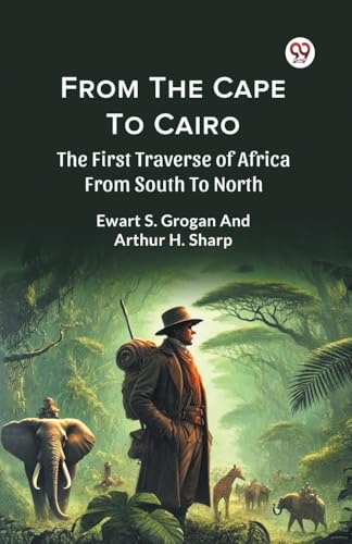 From The Cape To Cairo The First Traverse Of Africa From South To North