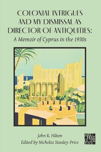 Colonial Intrigues and My Dismissal as Director of Antiquities : A Memoir of Cyprus in the 1930s