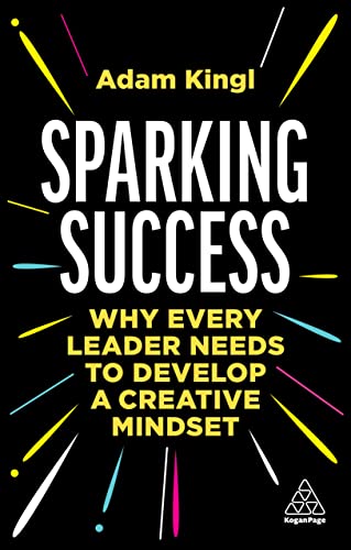 Sparking Success : Why Every Leader Needs to Develop a Creative Mindset