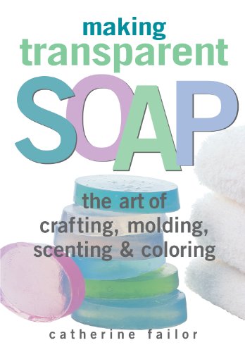 Making Transparent Soap : The Art Of Crafting, Molding, Scenting & Coloring