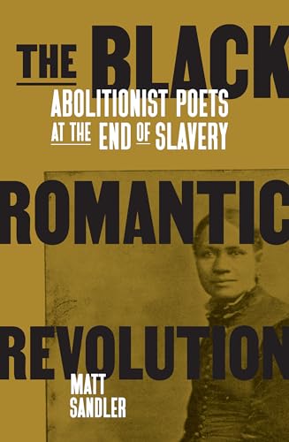 The Black Romantic Revolution : Abolitionist Poets at the End of Slavery