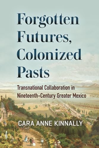 Forgotten Futures, Colonized Pasts : Transnational Collaboration in Nineteenth-Century Greater Mexico
