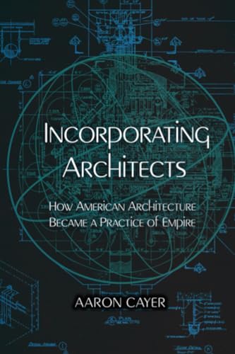 Incorporating Architects : How American Architecture Became a Practice of Empire