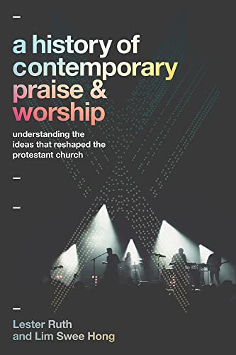 A History of Contemporary Praise & Worship : Understanding the Ideas That Reshaped the Protestant Church