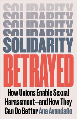 Solidarity Betrayed : How Unions Enable Sexual Harassment - And How They Can Do Better