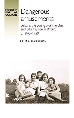 Dangerous Amusements : Leisure, the Young Working Class and Urban Space in Britain, c. 1870–1939