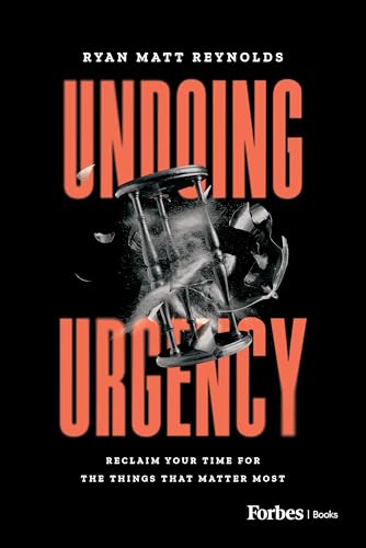 Undoing Urgency : Reclaim Your Time for the Things that Matter Most