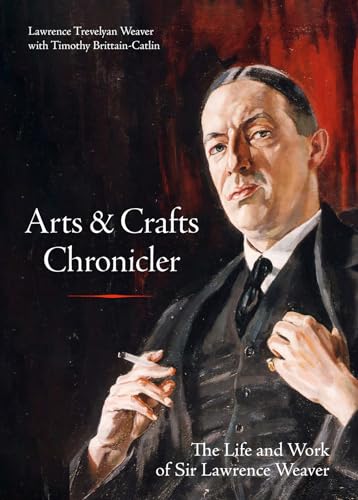 Arts & Crafts Chronicler : The Life and Work of Sir Lawrence Weaver