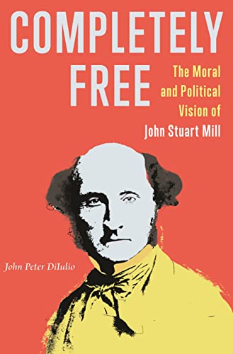 Completely Free : The Moral and Political Vision of John Stuart Mill