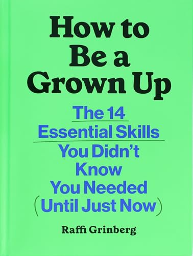 How to Be a Grown Up : The 14 Essential Skills You Didn’t Know You Needed (Until Just Now)