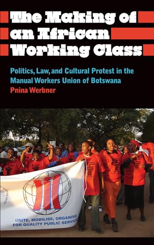 The Making of an African Working Class: Politics, Law, and Cultural Protest in the Manual Workers' Union of Botswana (Anthropology, Culture and Society)