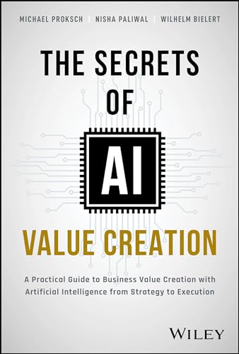 The Secrets of AI Value Creation : A Practical Guide to Business Value Creation with Artificial Intelligence from Strategy to Execution