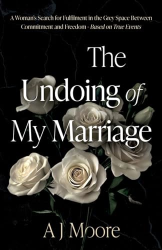 The Undoing of My Marriage : A Woman’s Search for Fulfilment in the Grey Space Between Commitment and Freedom - Based on True Events