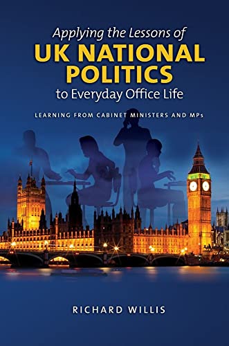 Applying the Lessons of UK National Politics to Everyday Office Life : Learning from Cabinet Ministers and MPs