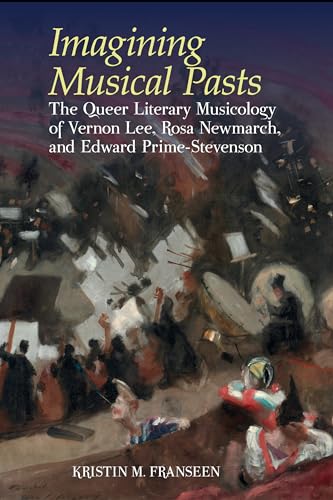 Imagining Musical Pasts : The Queer Literary Musicology of Vernon Lee, Rosa Newmarch, and Edward Prime-Stevenson
