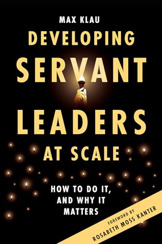 Developing Servant Leaders at Scale : How to Do It, and Why It Matters