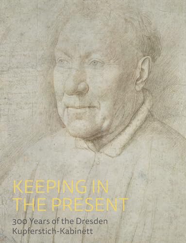Keeping in the Present : 300 Years of the Dresden Kupferstich-Kabinett