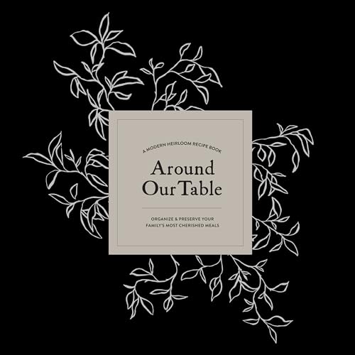 Around Our Table : A Modern Heirloom Recipe Book to Organize and Preserve Your Family's Most Cherished Meals