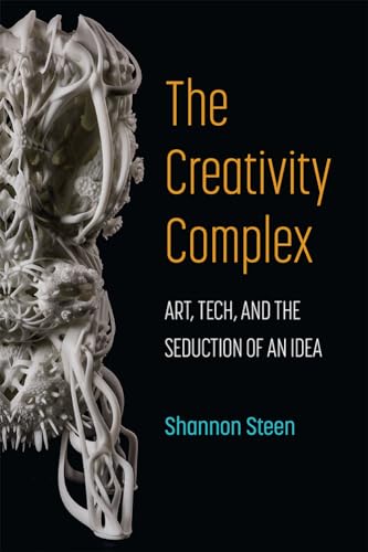 The Creativity Complex : Art, Tech, and the Seduction of an Idea