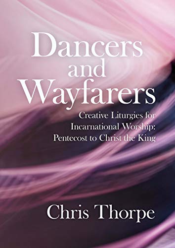 Dancers and Wayfarers: Creative Liturgies for Incarnational Worship: Pentecost to Christ the King