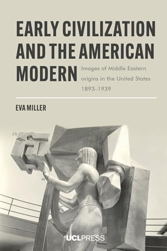 Early Civilization and the American Modern : Images of Middle Eastern Origins in the United States, 18931939