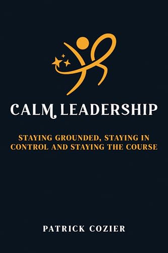Calm Leadership : Staying grounded, staying in control and staying the course