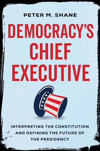 Democracys Chief Executive: Interpreting the Constitution and Defining the Future of the Presidency