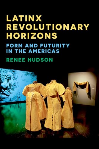 Latinx Revolutionary Horizons : Form and Futurity in the Americas