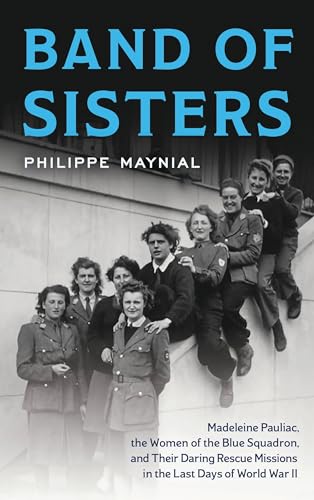 Band of Sisters : The Untold Story of Madeleine Pauliac, the Women of the Blue Squadron, and Their Daring Rescue Missions in the Last Days of World War II