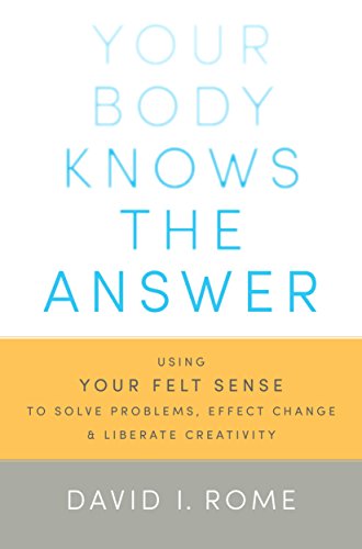 Your Body Knows the Answer: Using Your Felt Sense to Solve Problems, Effect Change, and Liberate Creativity