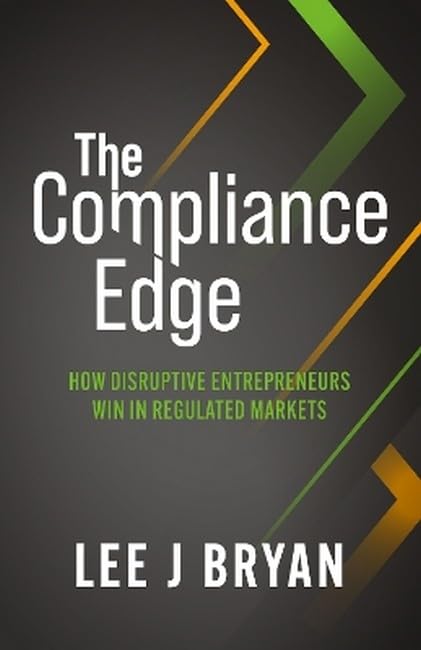 The Compliance Edge : How disruptive entrepreneurs win in regulated markets