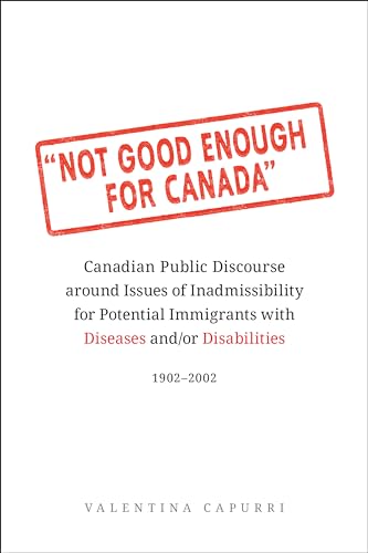 Not Good Enough for Canada : Canadian Public Discourse Around Issues of Inadmissibility for Potential Immigrants with Diseases and/or Disabilities, 1902-2002