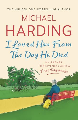 I Loved Him From The Day He Died : My Father, Forgiveness and a Final Pilgrimage