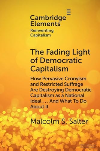The Fading Light of Democratic Capitalism : How Pervasive Cronyism and Restricted Suffrage are Destroying Democratic Capitalism as a National Ideal … And What to do About it