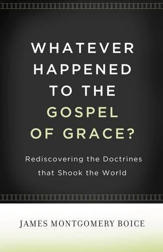 WHATEVER HAPPENED TO THE GOSPEL OF GRACE: Rediscovering the Doctrines That Shook the World