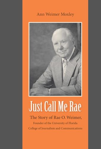 Just Call Me Rae : The Story of Rae O. Weimer, First Dean of the University of Florida College of Journalism and Communications