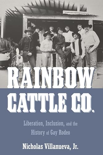 Rainbow Cattle Co. : Liberation, Inclusion, and the History of Gay Rodeo