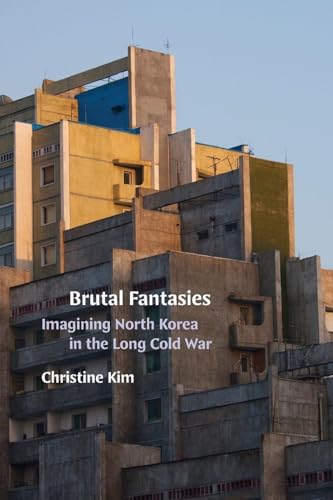 Brutal Fantasies : Imagining North Korea in the Long Cold War